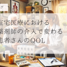 在宅医療における薬剤師の介入で変わる、患者さんのQOL